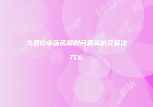 光遇安卓画质模糊问题解析及解决方案