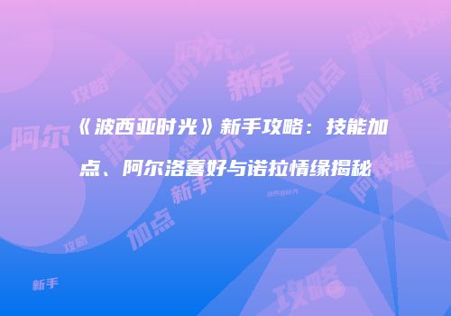 《波西亚时光》新手攻略：技能加点、阿尔洛喜好与诺拉情缘揭秘
