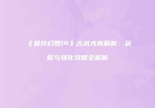 《最终幻想14》古武光亮解析：获取与强化攻略全解析