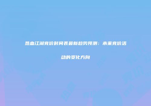 热血江湖竞价时间表最新趋势预测：未来竞价活动的变化方向