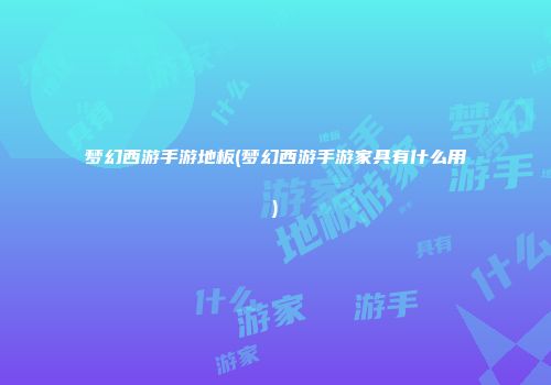 梦幻西游手游地板(梦幻西游手游家具有什么用)