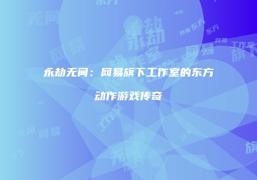 永劫无间：网易旗下工作室的东方动作游戏传奇