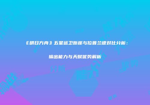 《明日方舟》五星远卫断崖与拉普兰德对比分析：输出能力与天赋优势解析