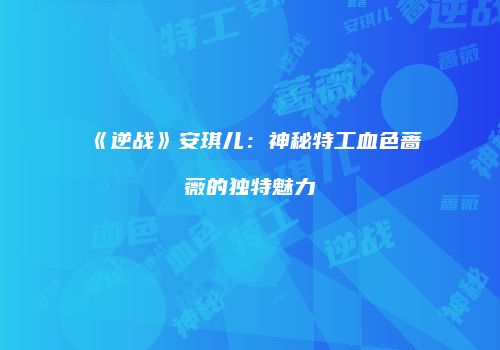 《逆战》安琪儿：神秘特工血色蔷薇的独特魅力