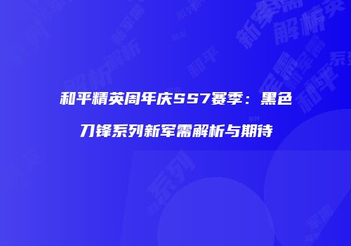 和平精英周年庆SS7赛季：黑色刀锋系列新军需解析与期待