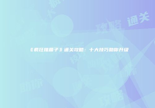 《疯狂推箱子》通关攻略：十大技巧助你升级