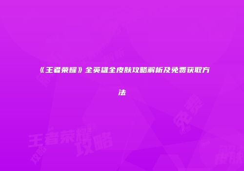 《王者荣耀》全英雄全皮肤攻略解析及免费获取方法