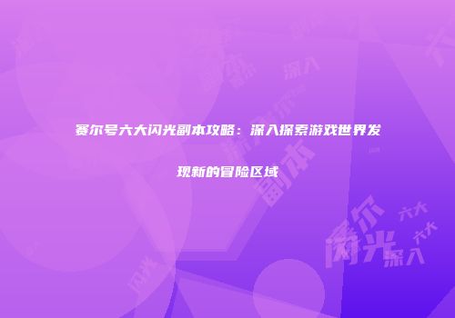 赛尔号六大闪光副本攻略：深入探索游戏世界发现新的冒险区域