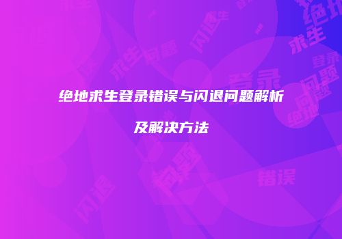 绝地求生登录错误与闪退问题解析及解决方法