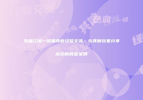 热血江湖一键端商业经验交流：与其他玩家分享成功的商业案例