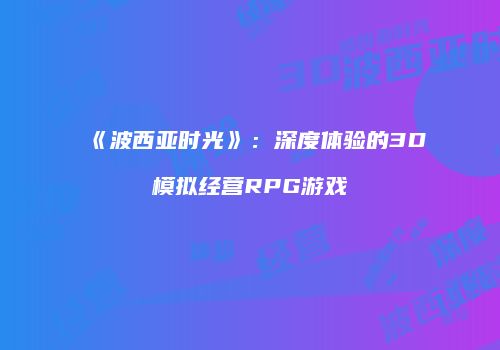 《波西亚时光》：深度体验的3D模拟经营RPG游戏