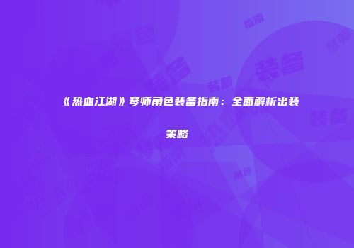 《热血江湖》琴师角色装备指南:全面解析出装策略