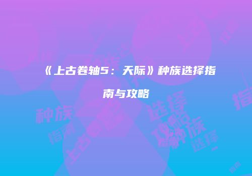 《上古卷轴5：天际》种族选择指南与攻略