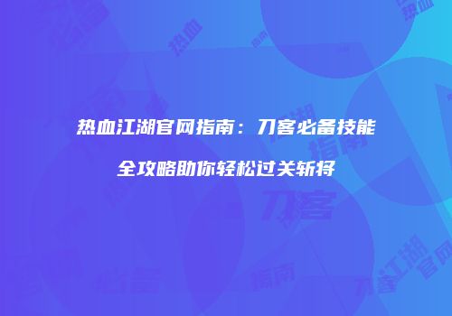 热血江湖官网指南：刀客必备技能全攻略助你轻松过关斩将
