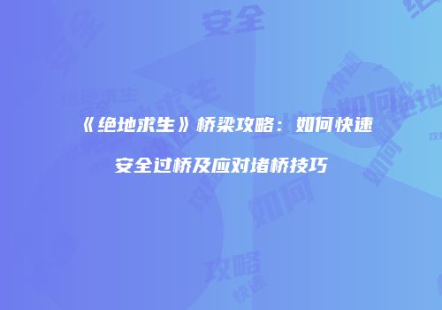《绝地求生》桥梁攻略：如何快速安全过桥及应对堵桥技巧