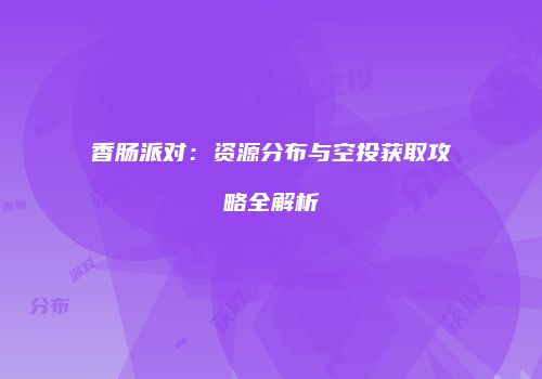香肠派对：资源分布与空投获取攻略全解析