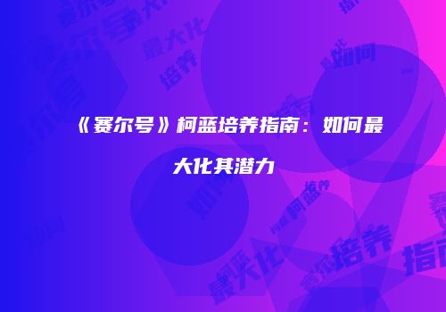 《赛尔号》柯蓝培养指南：如何最大化其潜力