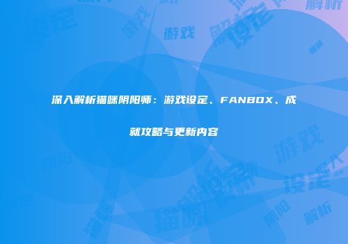 深入解析猫咪阴阳师：游戏设定、FANBOX、成就攻略与更新内容