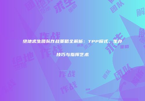 绝地求生团队作战策略全解析：TPP模式、生存技巧与指挥艺术