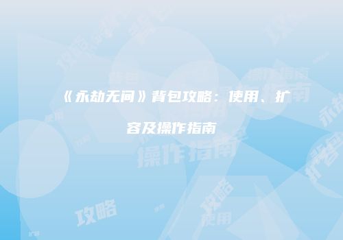 《永劫无间》背包攻略：使用、扩容及操作指南