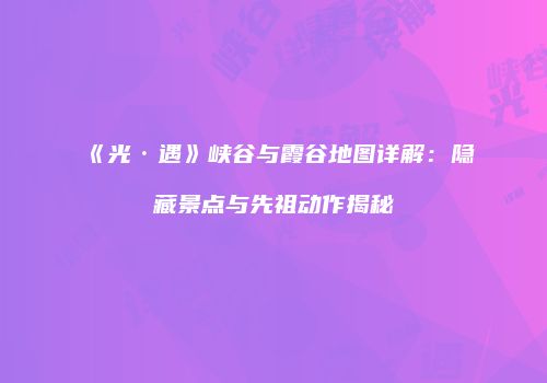 《光·遇》峡谷与霞谷地图详解：隐藏景点与先祖动作揭秘