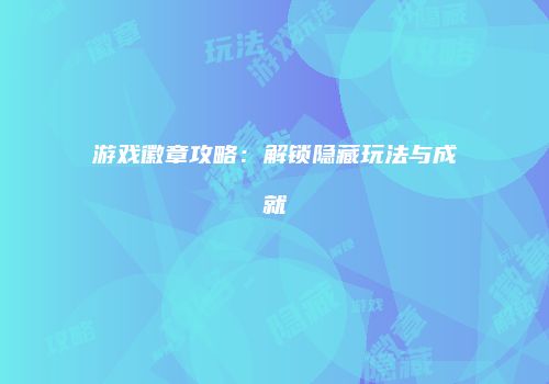 游戏徽章攻略：解锁隐藏玩法与成就