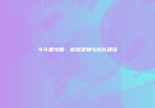 斗斗堂攻略：底层逻辑与成长捷径