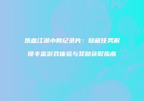 热血江湖小韩纪录片：隐藏任务解锁丰富游戏体验与奖励获取指南