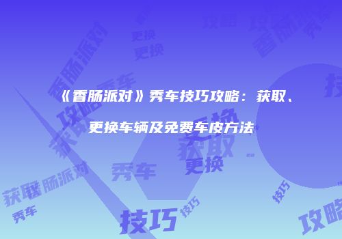 《香肠派对》秀车技巧攻略：获取、更换车辆及免费车皮方法