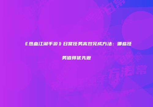 《热血江湖手游》日常任务高效完成方法：哪些任务值得优先做