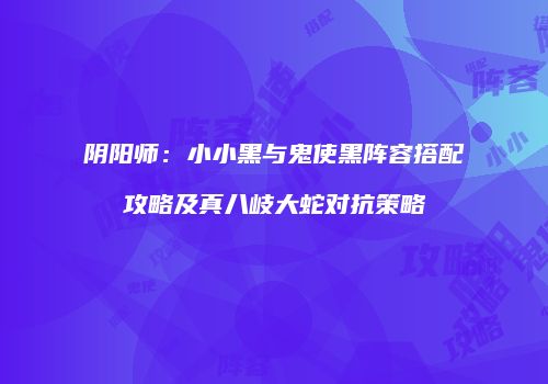 阴阳师：小小黑与鬼使黑阵容搭配攻略及真八岐大蛇对抗策略