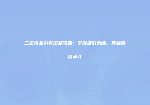 三国杀全武将图鉴攻略：掌握游戏精髓，体验乱世争斗