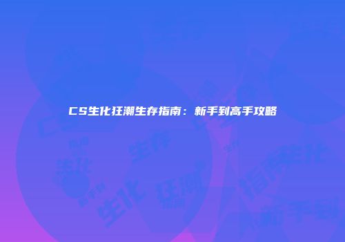 CS生化狂潮生存指南：新手到高手攻略