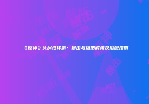 《原神》头属性详解：暴击与爆伤解析及搭配指南