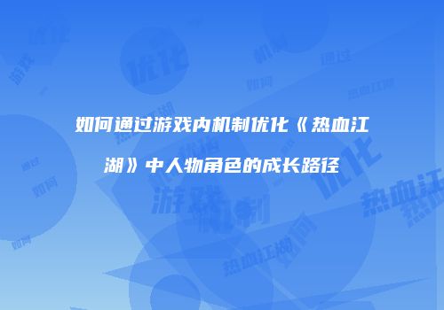如何通过游戏内机制优化《热血江湖》中人物角色的成长路径