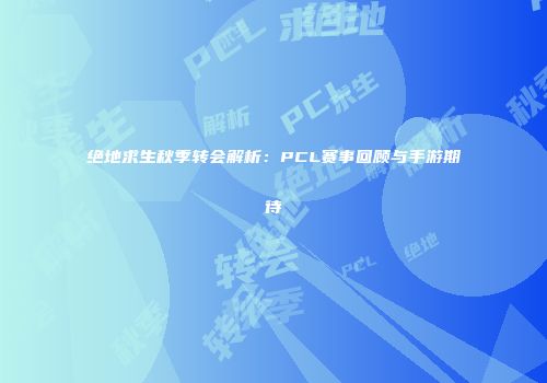 绝地求生秋季转会解析：PCL赛事回顾与手游期待