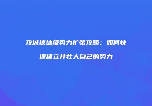 攻城掠地级势力扩张攻略：如何快速建立并壮大自己的势力