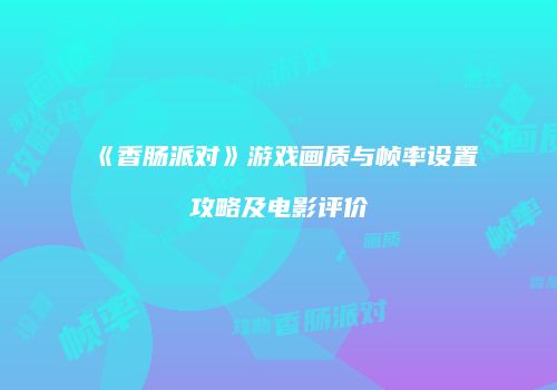 《香肠派对》游戏画质与帧率设置攻略及电影评价