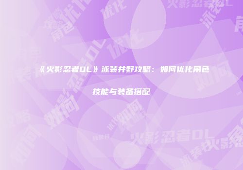 《火影忍者OL》泳装井野攻略：如何优化角色技能与装备搭配