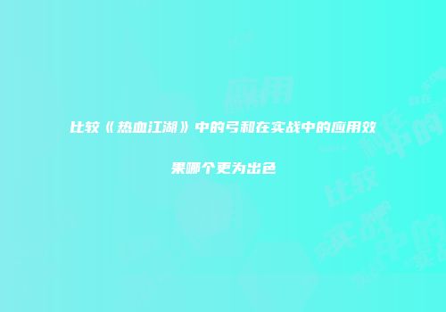 比较《热血江湖》中的弓和在实战中的应用效果哪个更为出色
