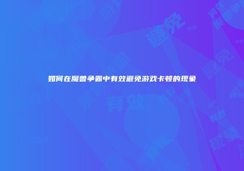 如何在魔兽争霸中有效避免游戏卡顿的现象