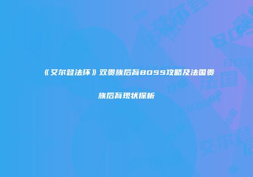 《艾尔登法环》双贵族后裔BOSS攻略及法国贵族后裔现状探析