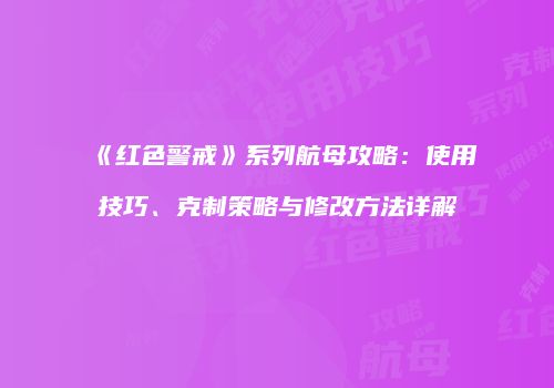 《红色警戒》系列航母攻略：使用技巧、克制策略与修改方法详解