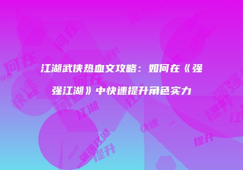 江湖武侠热血文攻略：如何在《强强江湖》中快速提升角色实力