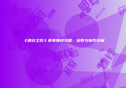 《明日之后》皮革赚钱攻略：获取与制作详解