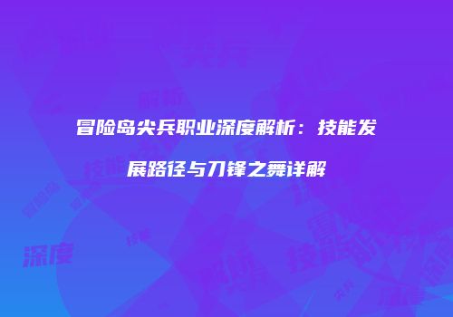 冒险岛尖兵职业深度解析：技能发展路径与刀锋之舞详解