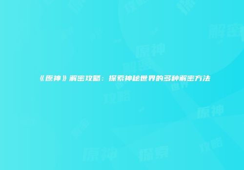 《原神》解密攻略：探索神秘世界的多种解密方法