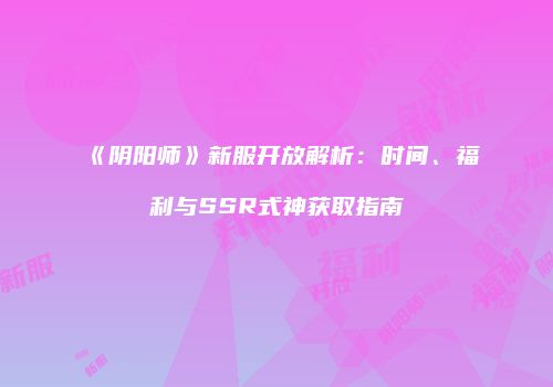 《阴阳师》新服开放解析：时间、福利与SSR式神获取指南