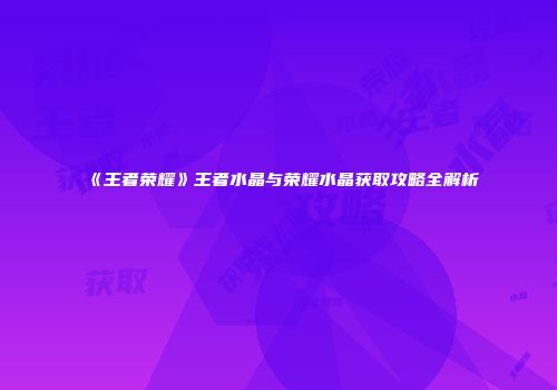 《王者荣耀》王者水晶与荣耀水晶获取攻略全解析