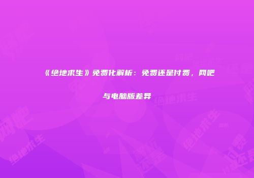 《绝地求生》免费化解析：免费还是付费，网吧与电脑版差异